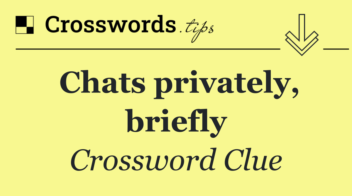 Chats privately, briefly