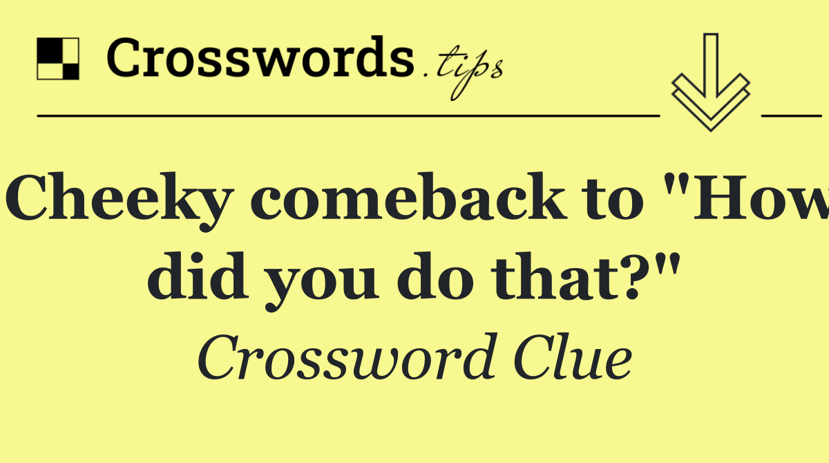 Cheeky comeback to "How did you do that?"