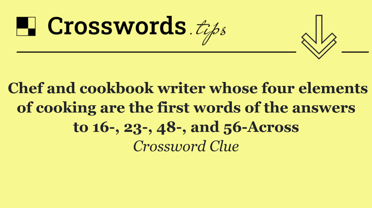 Chef and cookbook writer whose four elements of cooking are the first words of the answers to 16 , 23 , 48 , and 56 Across