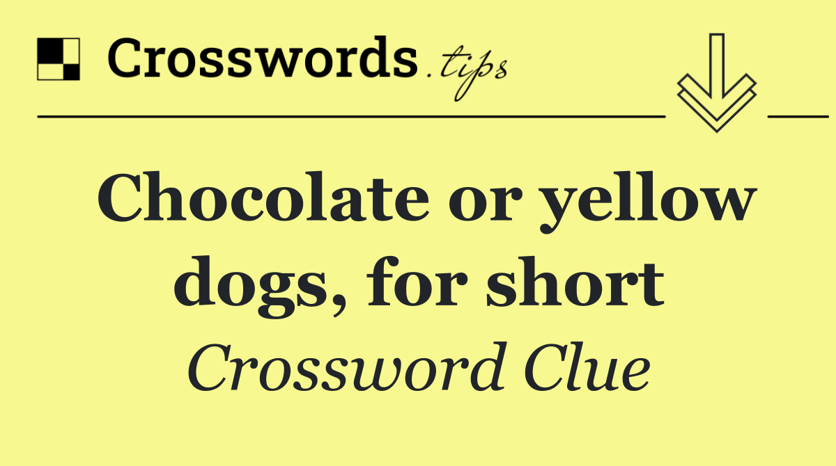 Chocolate or yellow dogs, for short