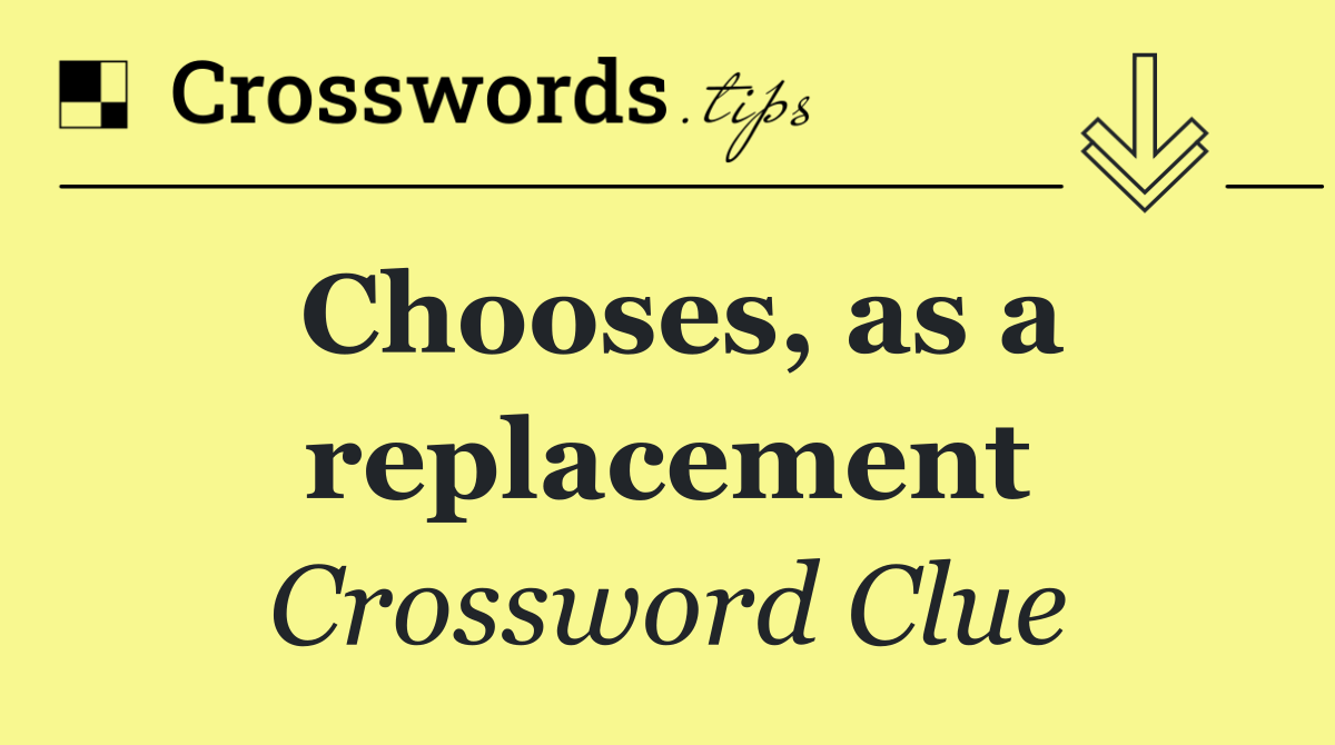 Chooses, as a replacement