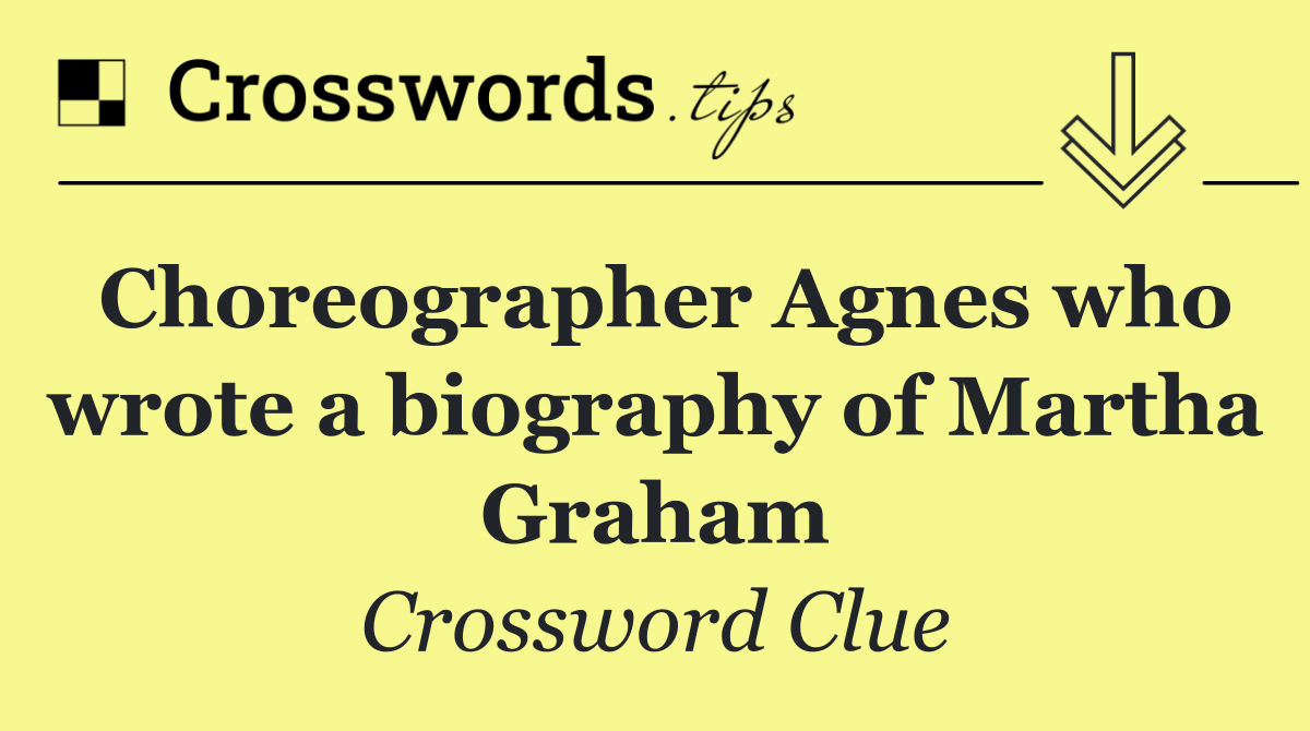 Choreographer Agnes who wrote a biography of Martha Graham