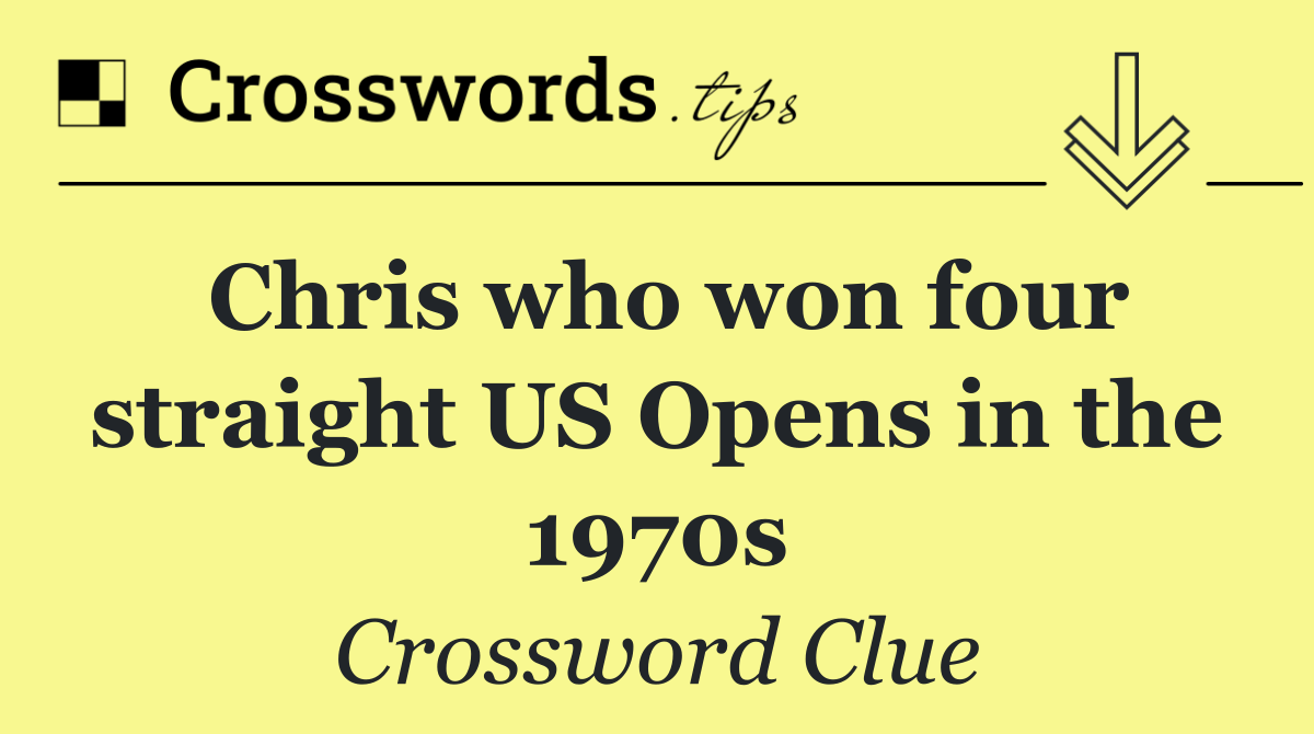 Chris who won four straight US Opens in the 1970s