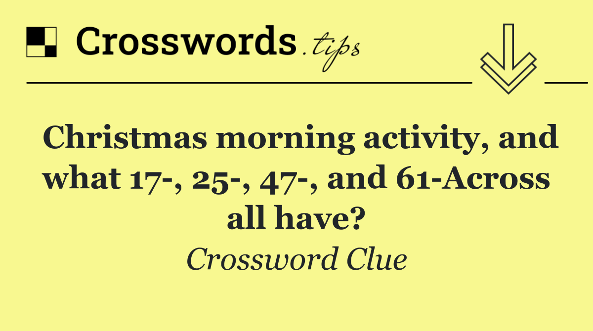 Christmas morning activity, and what 17 , 25 , 47 , and 61 Across all have?