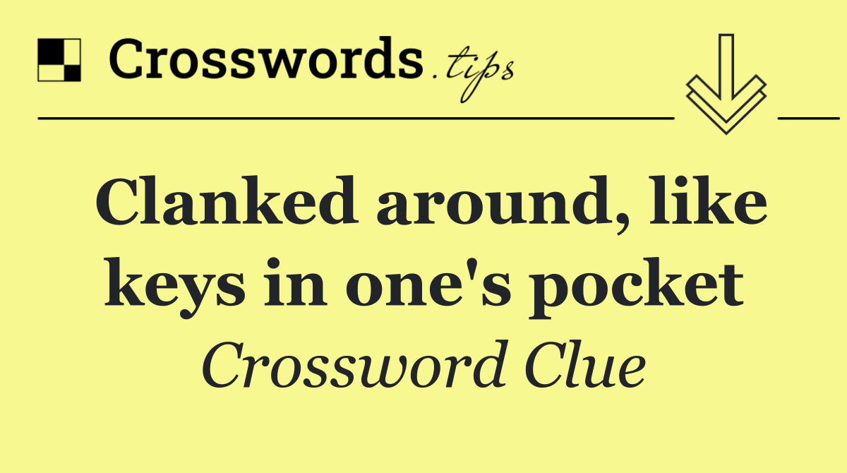 Clanked around, like keys in one's pocket