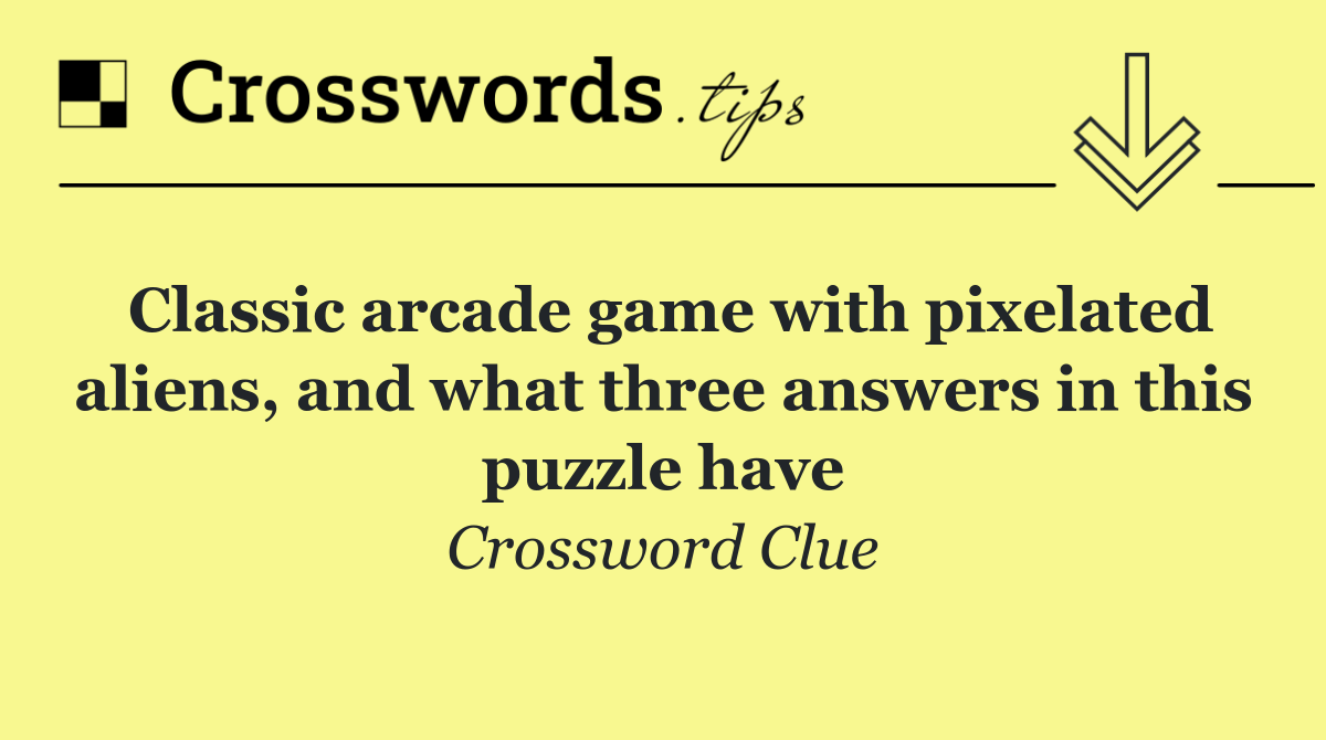 Classic arcade game with pixelated aliens, and what three answers in this puzzle have