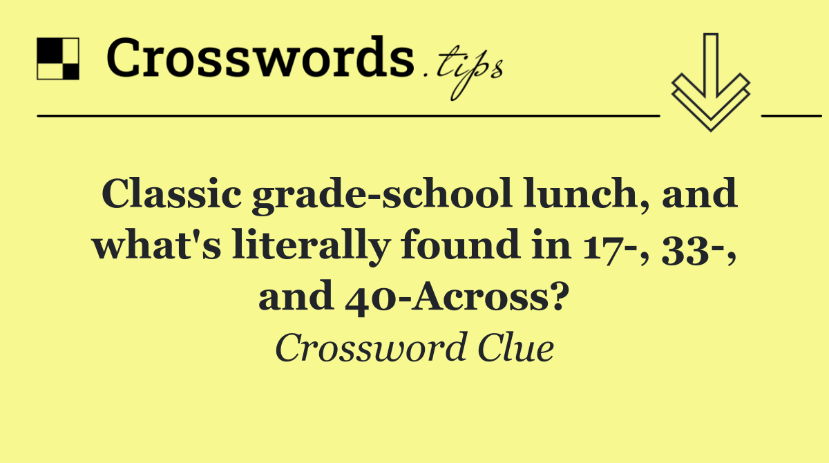 Classic grade school lunch, and what's literally found in 17 , 33 , and 40 Across?