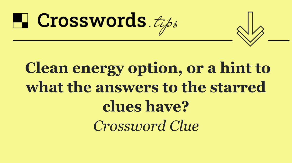 Clean energy option, or a hint to what the answers to the starred clues have?