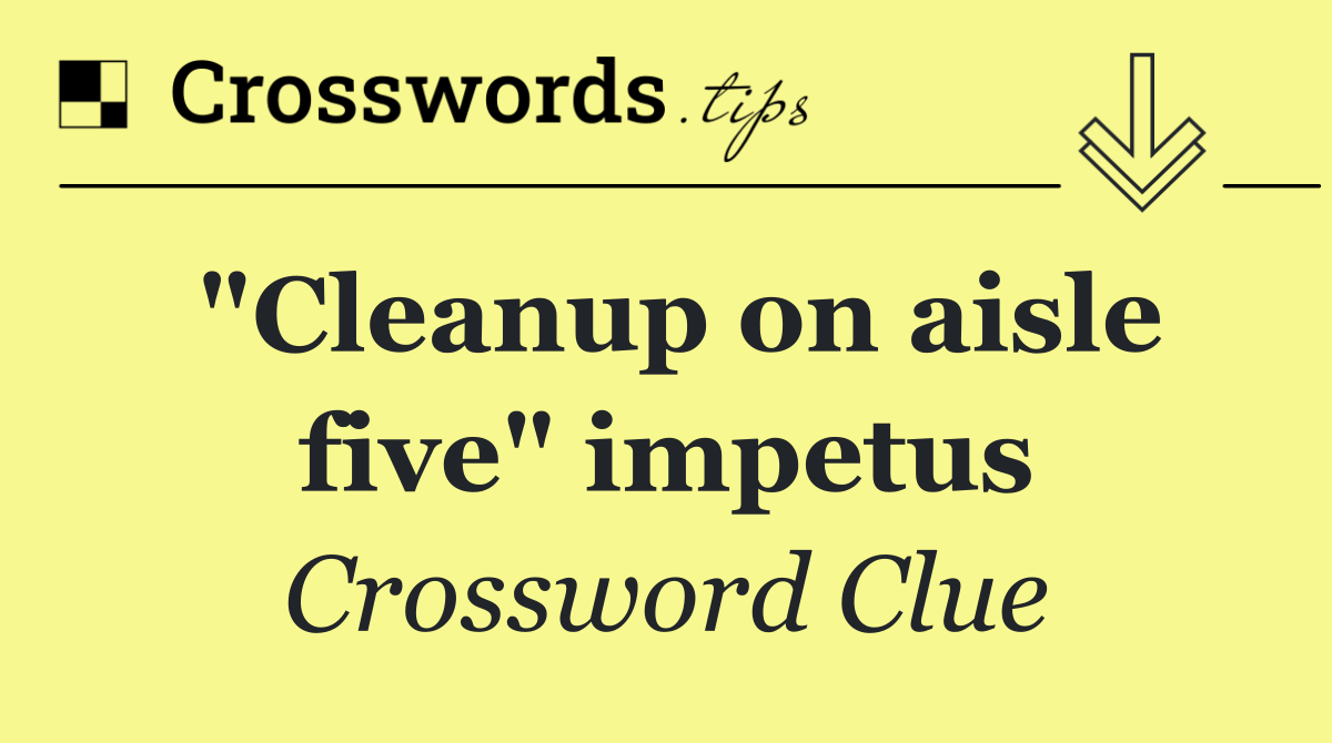 "Cleanup on aisle five" impetus