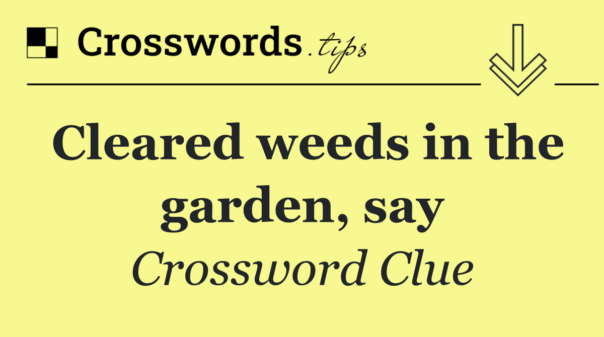 Cleared weeds in the garden, say