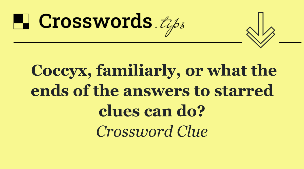 Coccyx, familiarly, or what the ends of the answers to starred clues can do?