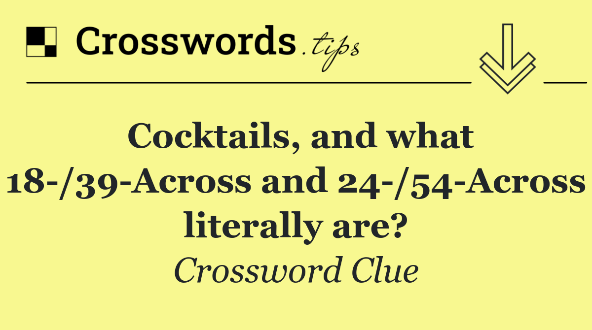 Cocktails, and what 18 /39 Across and 24 /54 Across literally are?