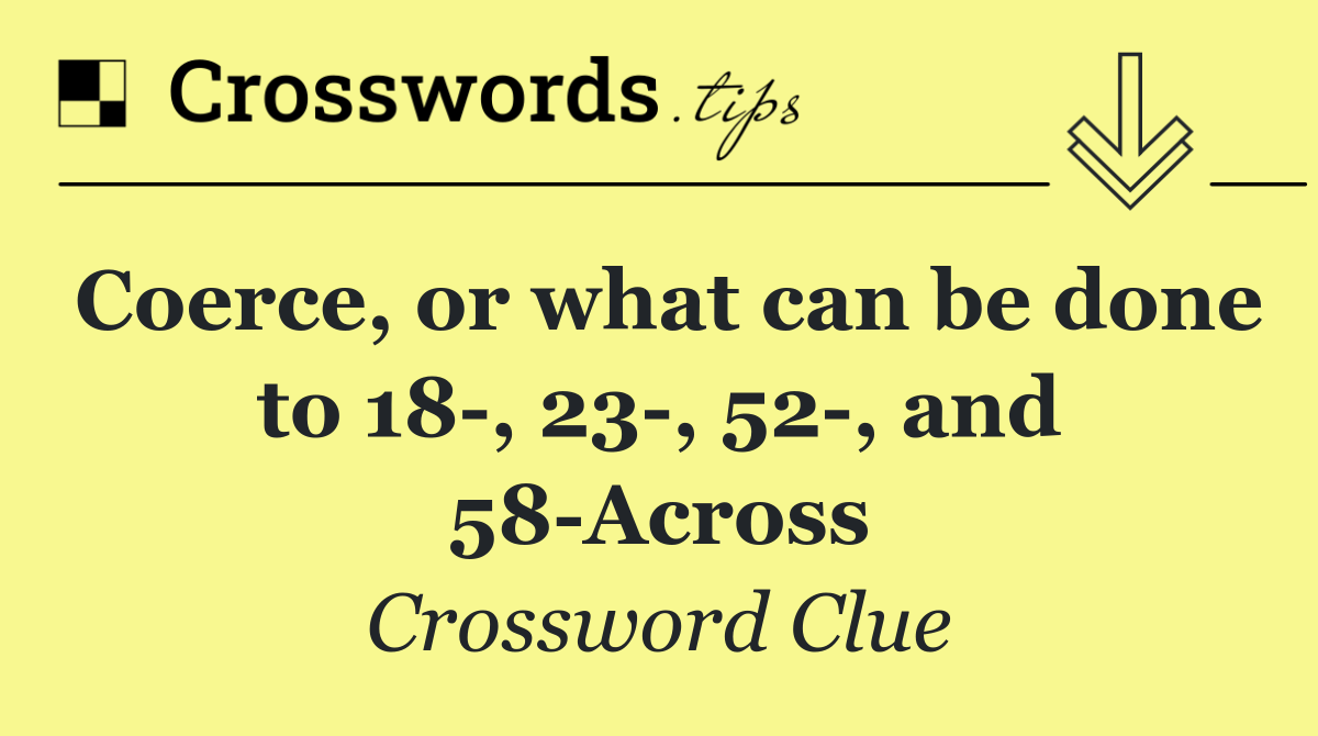 Coerce, or what can be done to 18 , 23 , 52 , and 58 Across