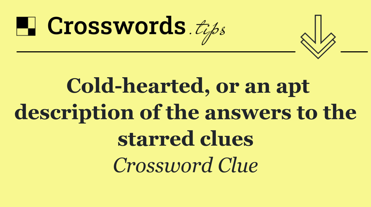 Cold hearted, or an apt description of the answers to the starred clues