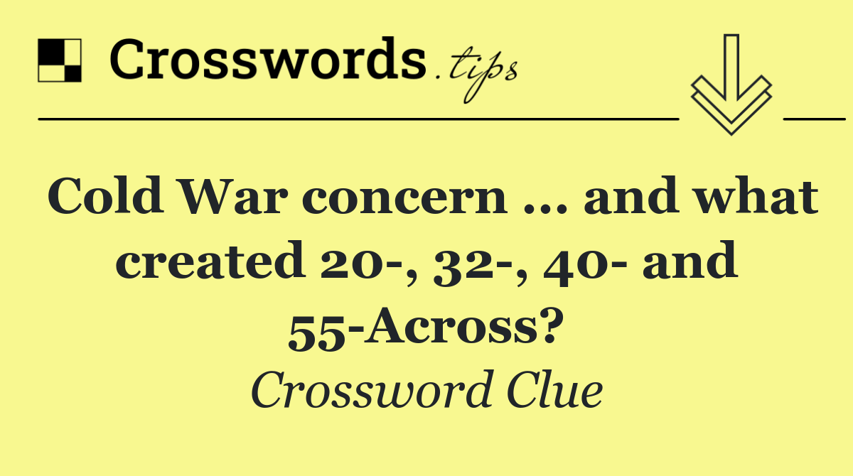 Cold War concern ... and what created 20 , 32 , 40  and 55 Across?