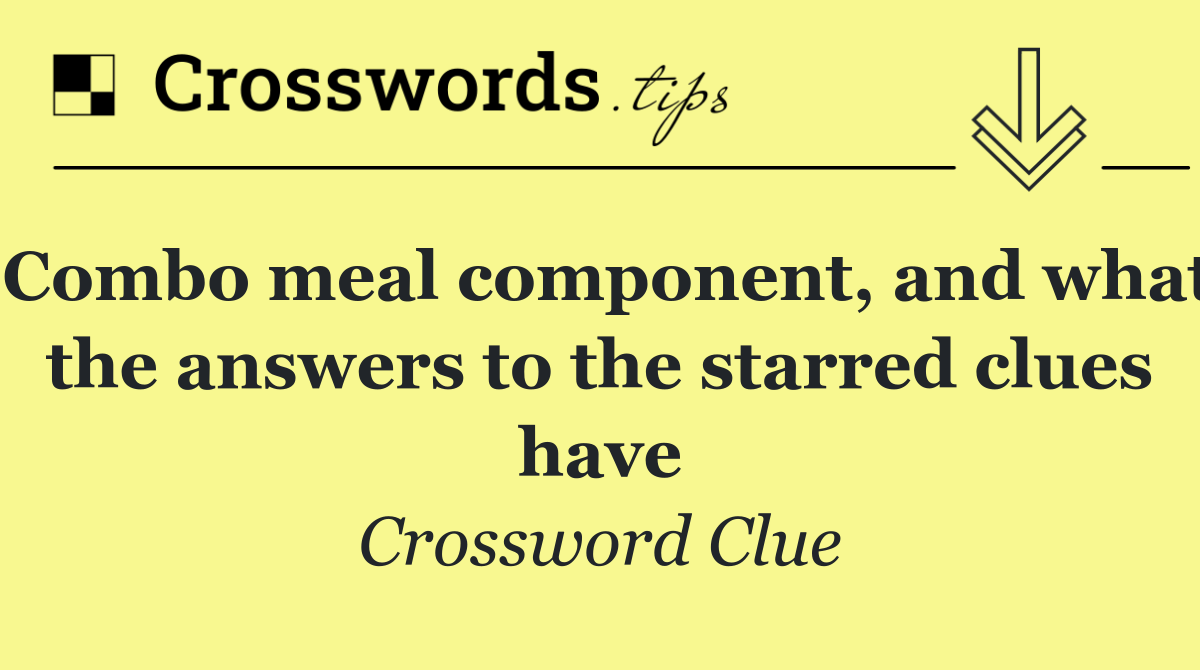 Combo meal component, and what the answers to the starred clues have