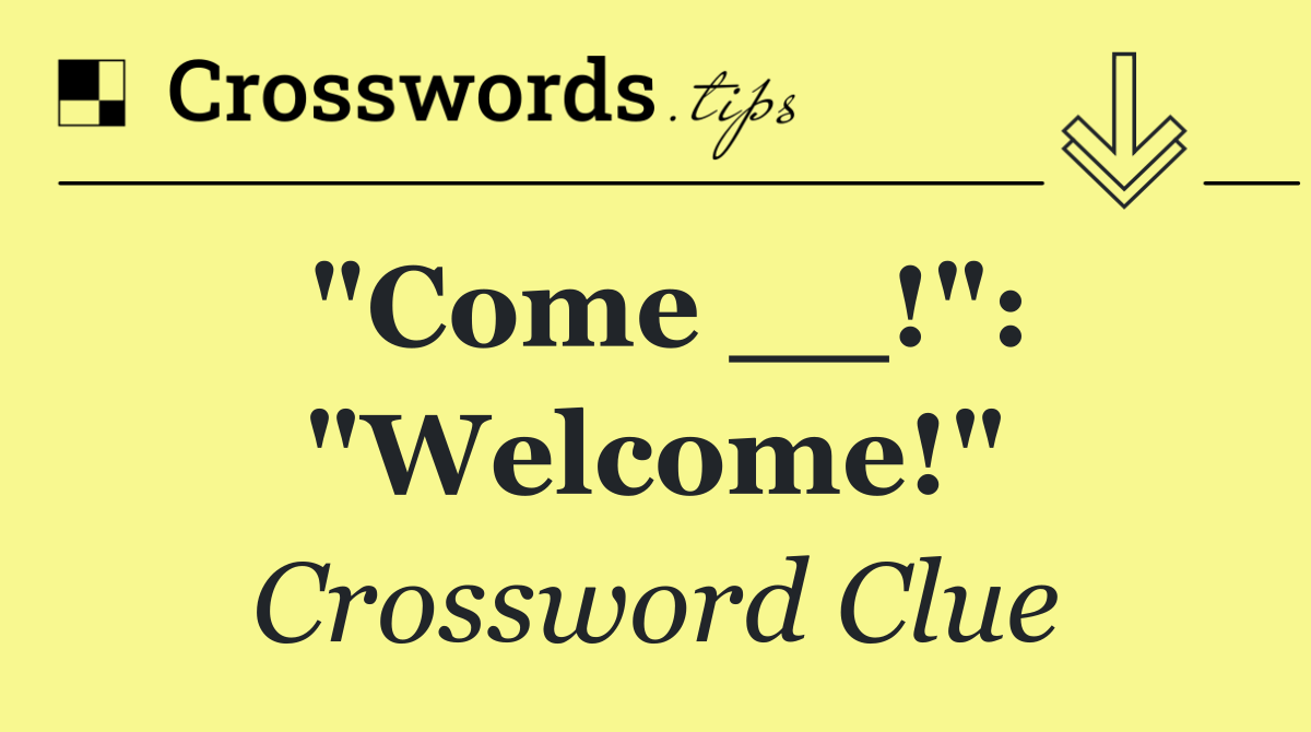 "Come __!": "Welcome!"