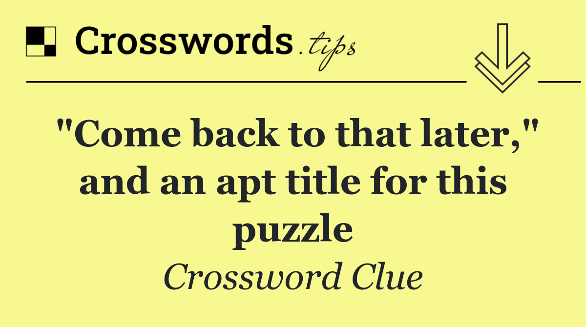 "Come back to that later," and an apt title for this puzzle