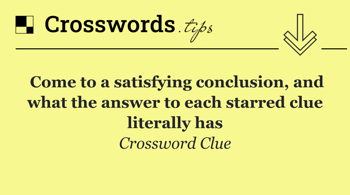 Come to a satisfying conclusion, and what the answer to each starred clue literally has