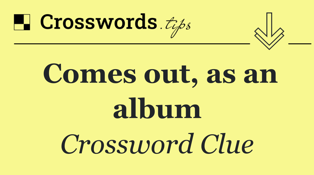 Comes out, as an album