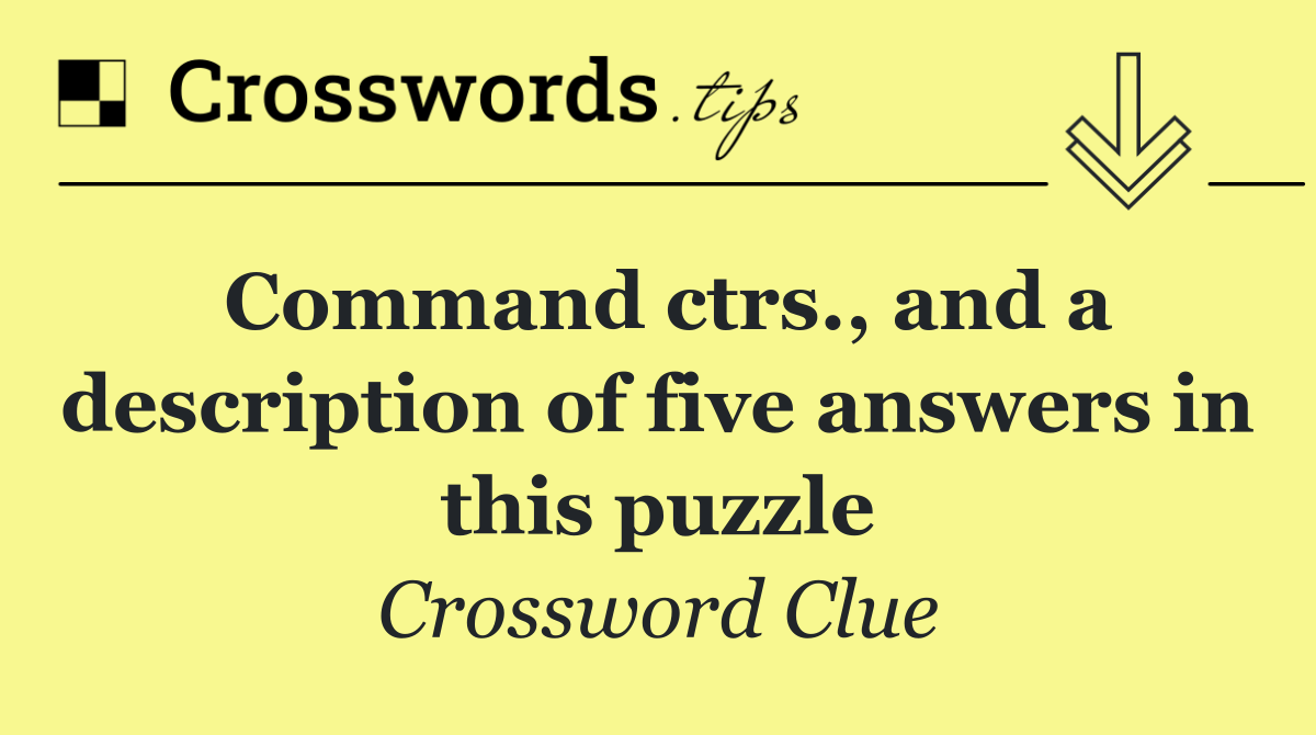 Command ctrs., and a description of five answers in this puzzle