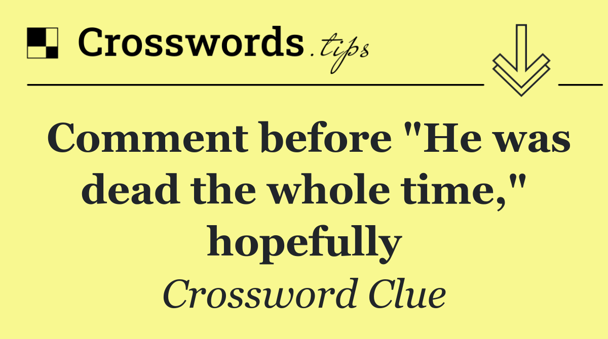 Comment before "He was dead the whole time," hopefully