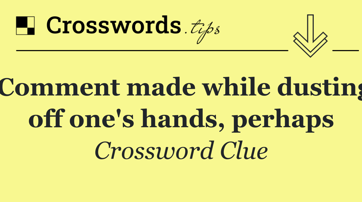 Comment made while dusting off one's hands, perhaps