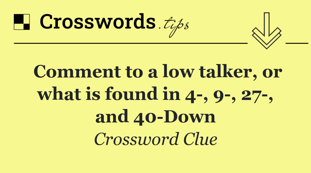 Comment to a low talker, or what is found in 4 , 9 , 27 , and 40 Down