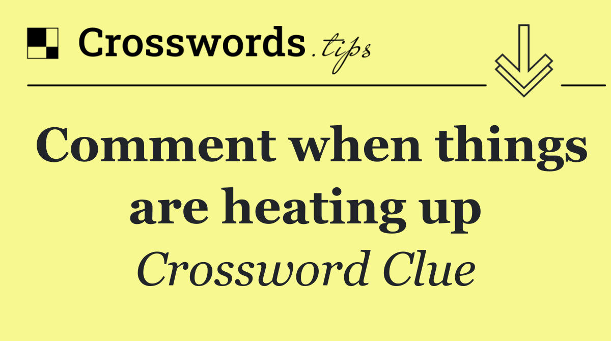 Comment when things are heating up