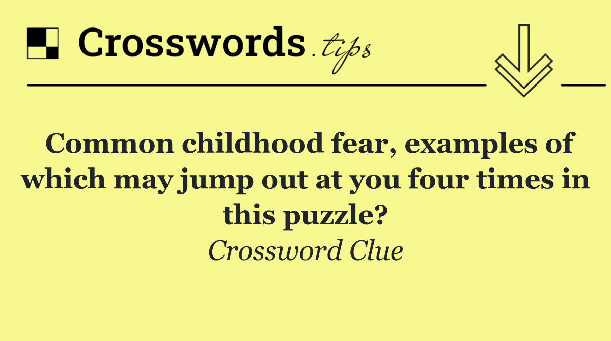 Common childhood fear, examples of which may jump out at you four times in this puzzle?