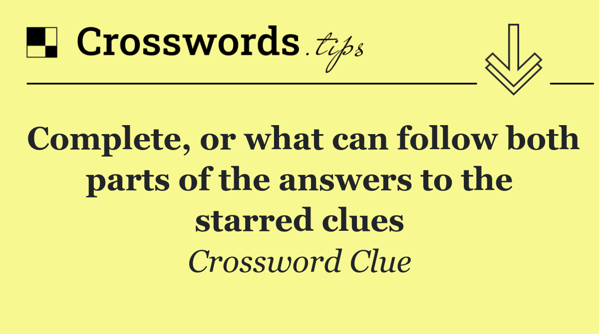 Complete, or what can follow both parts of the answers to the starred clues