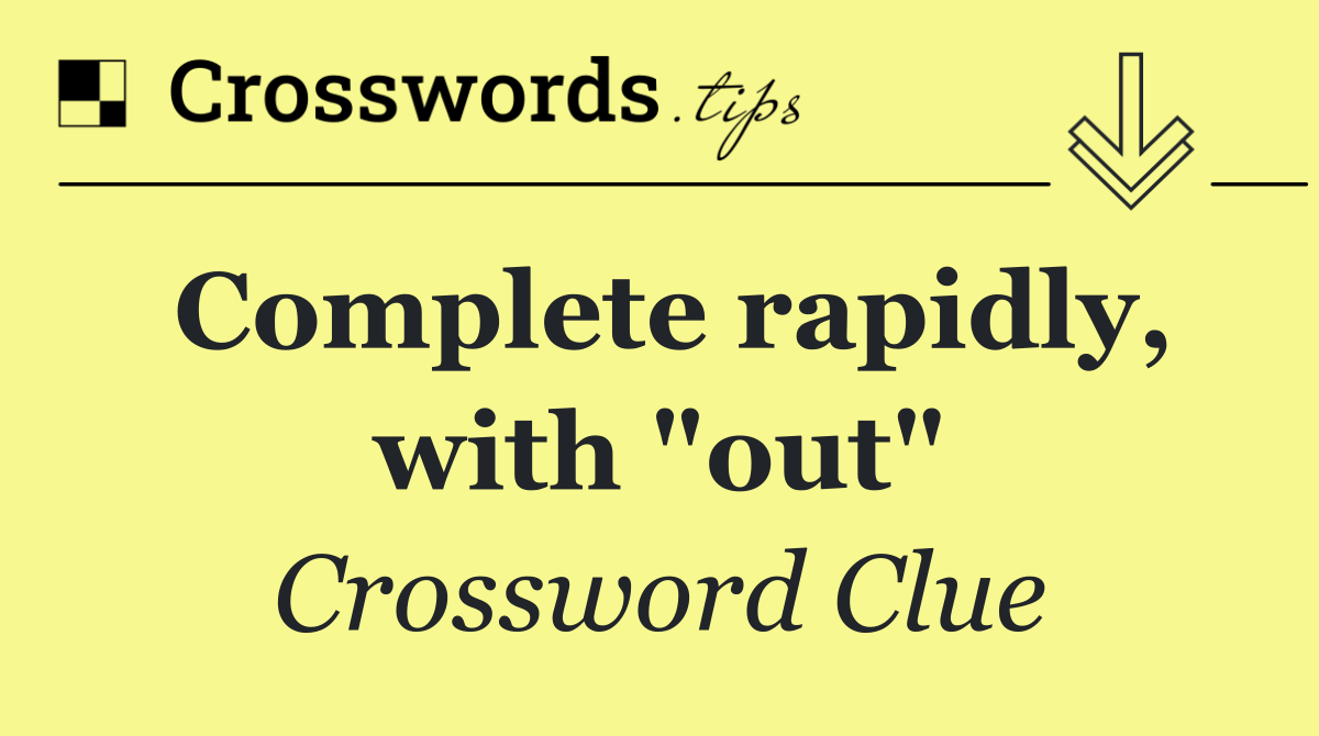 Complete rapidly, with "out"