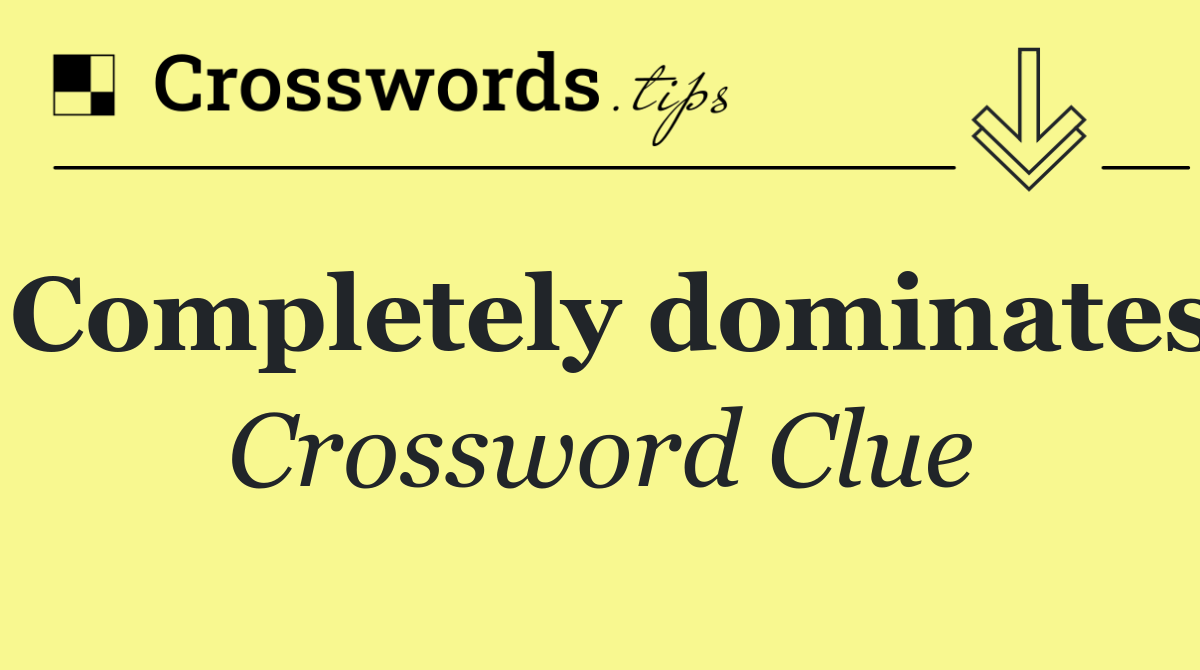 Completely dominates