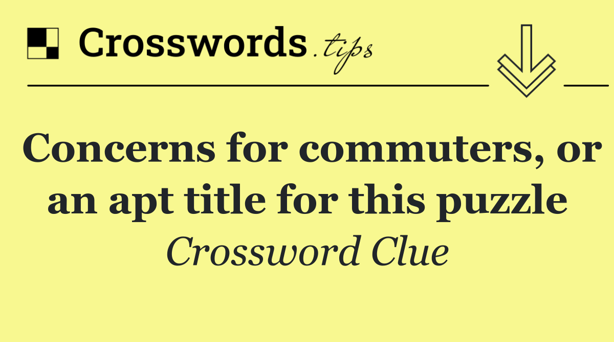 Concerns for commuters, or an apt title for this puzzle