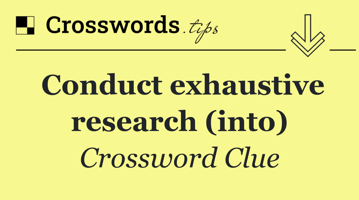 Conduct exhaustive research (into)