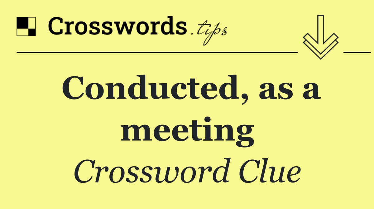 Conducted, as a meeting