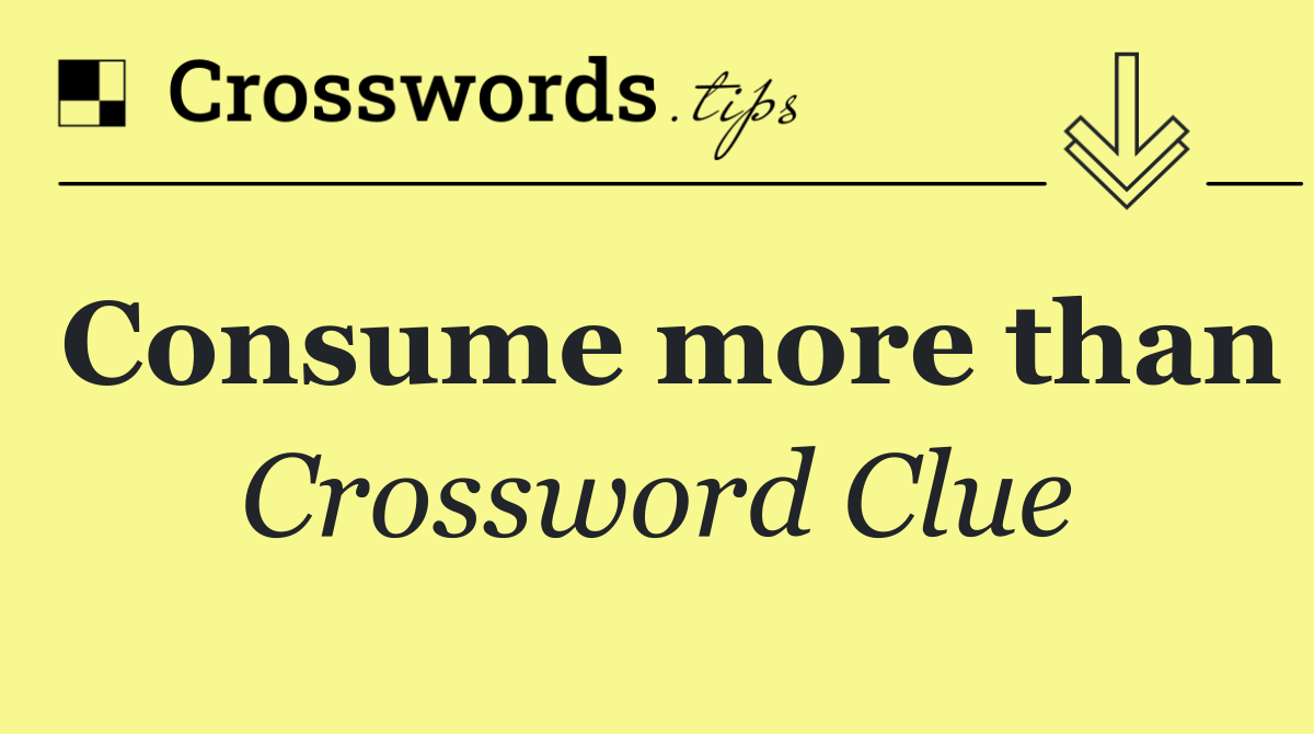 Consume more than