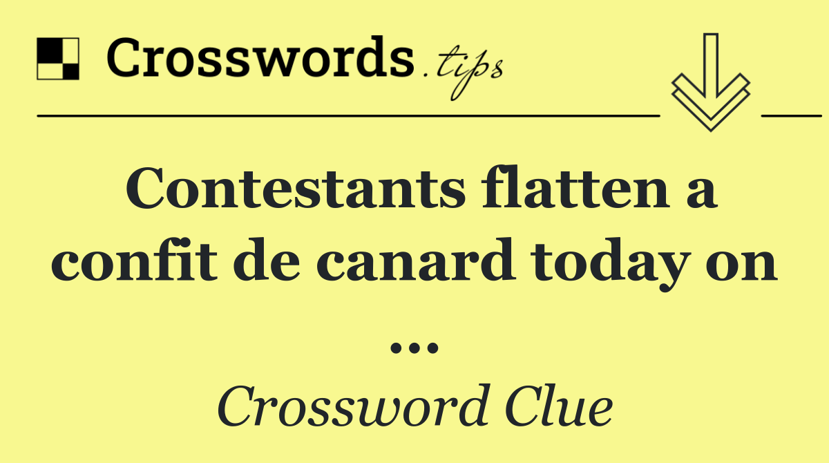 Contestants flatten a confit de canard today on ...