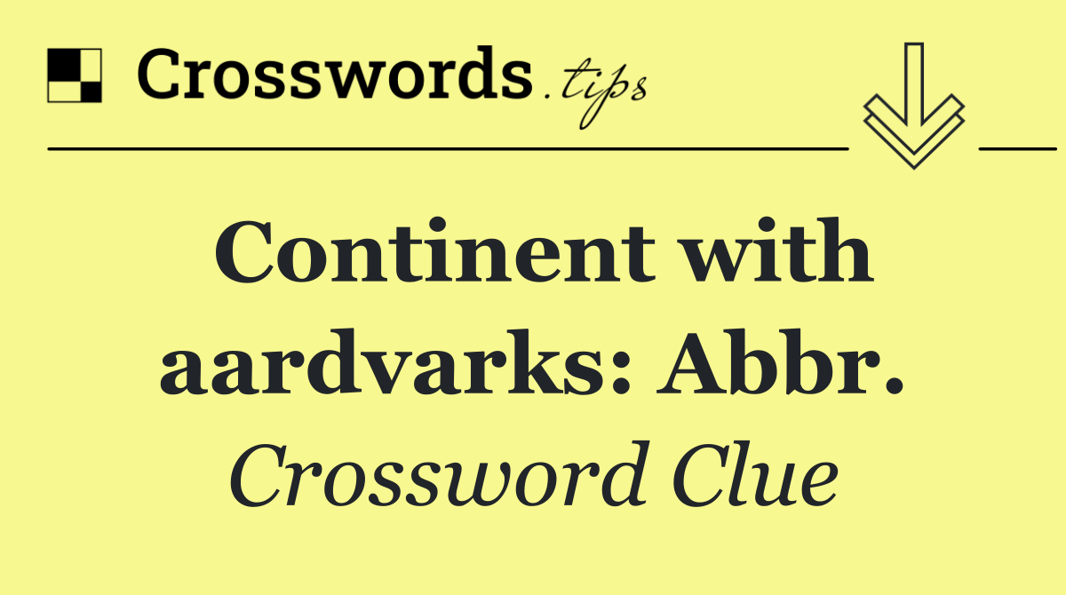 Continent with aardvarks: Abbr.