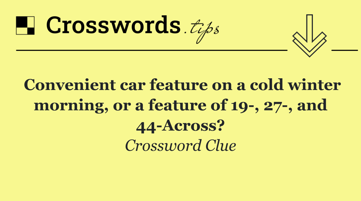 Convenient car feature on a cold winter morning, or a feature of 19 , 27 , and 44 Across?