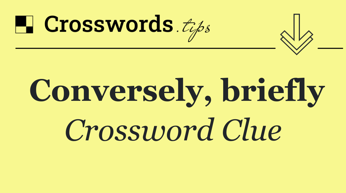 Conversely, briefly