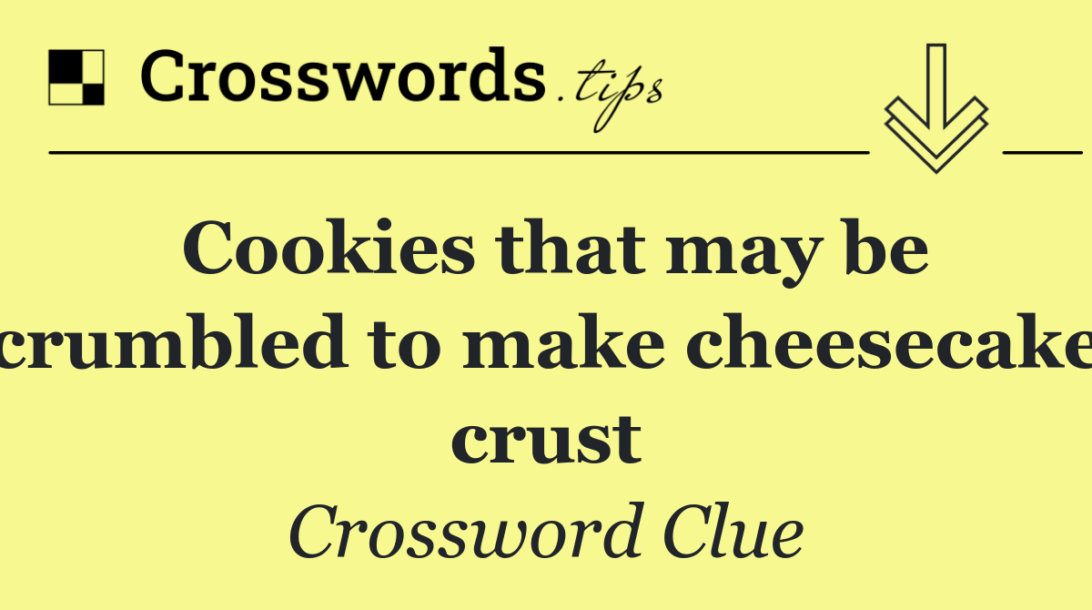 Cookies that may be crumbled to make cheesecake crust