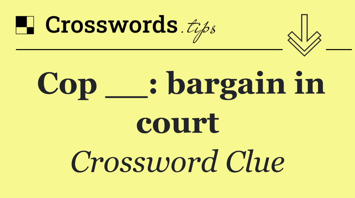 Cop __: bargain in court