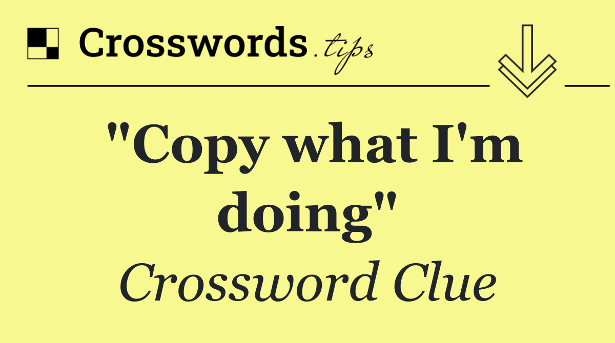 "Copy what I'm doing"