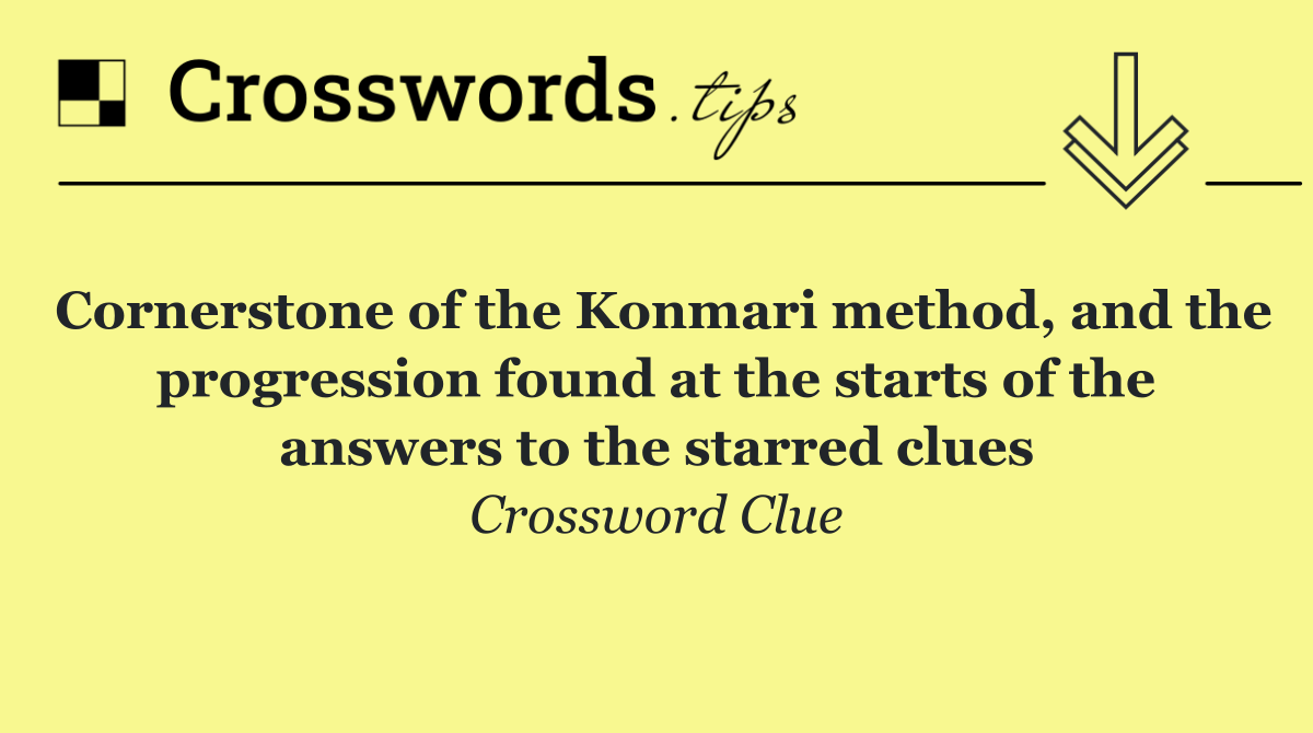 Cornerstone of the Konmari method, and the progression found at the starts of the answers to the starred clues