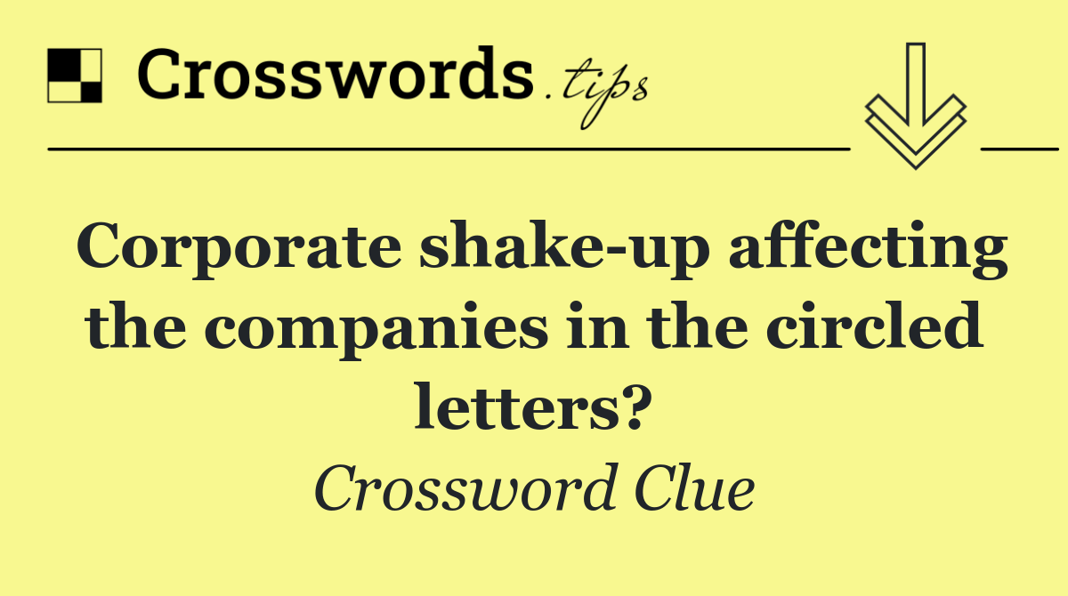Corporate shake up affecting the companies in the circled letters?