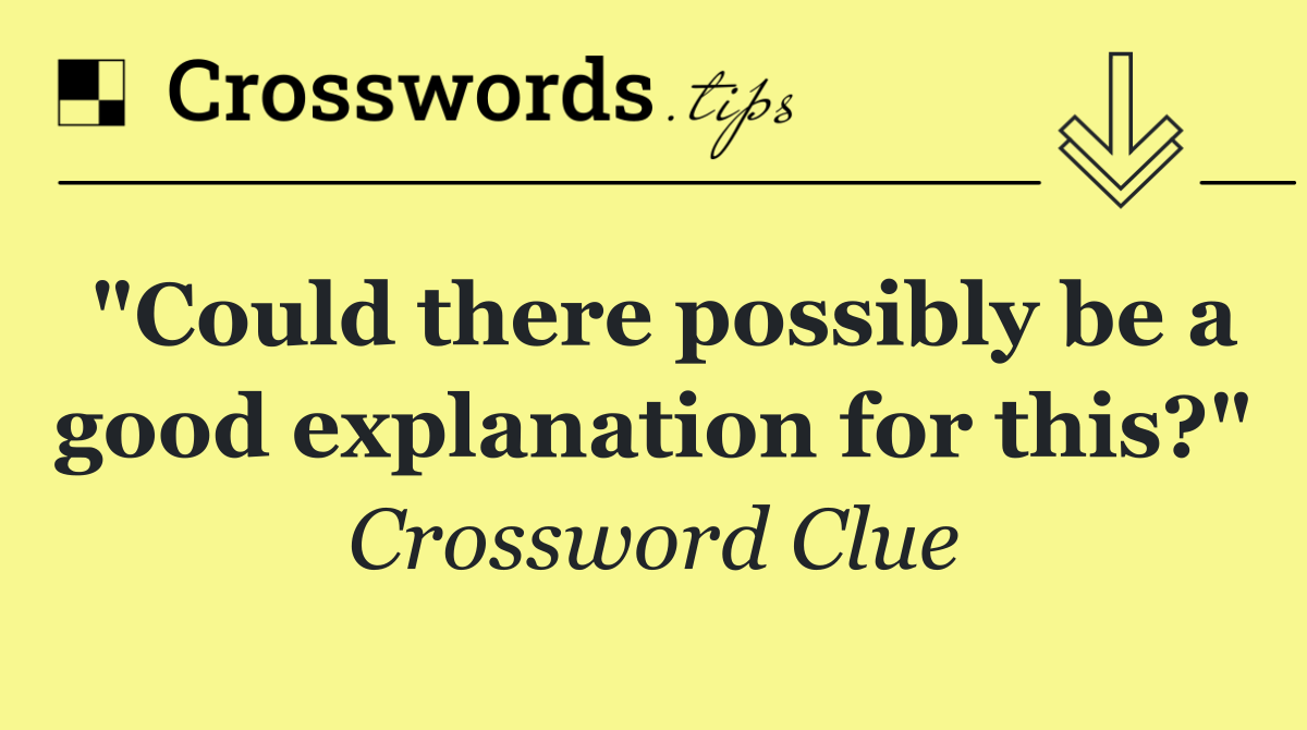"Could there possibly be a good explanation for this?"