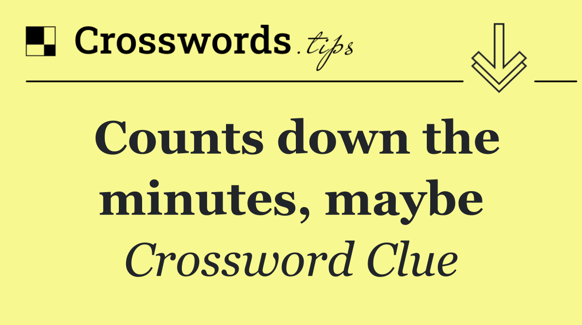 Counts down the minutes, maybe