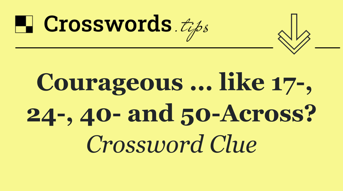 Courageous ... like 17 , 24 , 40  and 50 Across?