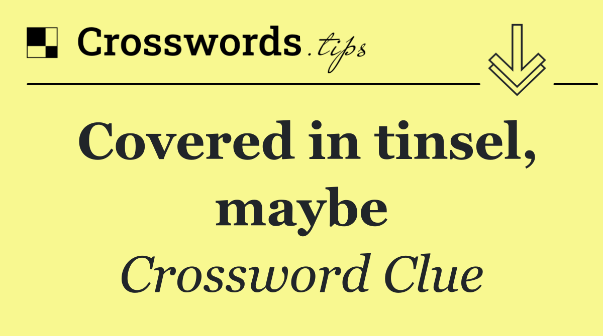 Covered in tinsel, maybe